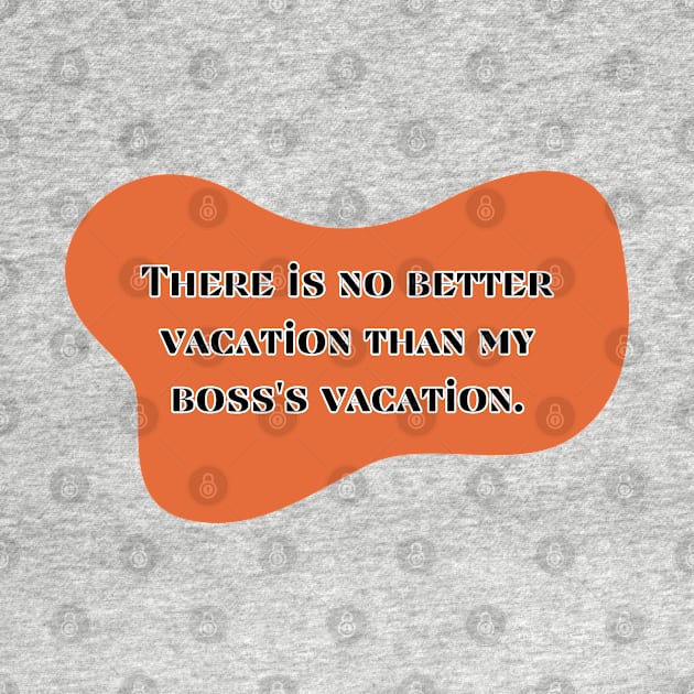 There is no better vacation than my boss's vacation by UnCoverDesign